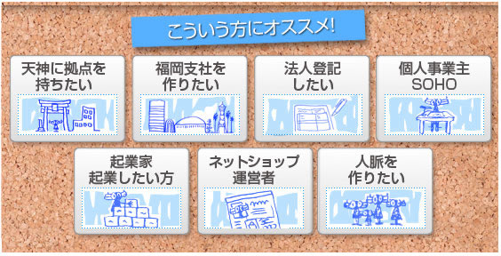 こういう方にオススメ：天神に拠点を持ちたい、福岡支社を作りたい、法人登記したい、個人事業主 SOHO、起業家・起業したい方、ネットショップ運営者、人脈を作りたい